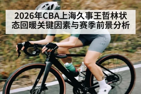 2026年CBA上海久事王哲林状态回暖关键因素与赛季前景分析