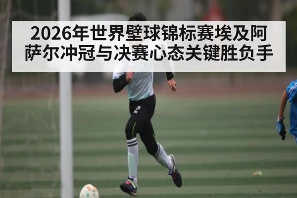 2026年世界壁球锦标赛埃及阿萨尔冲冠与决赛心态关键胜负手